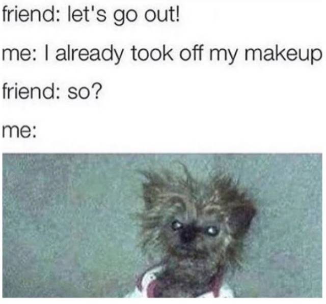 memes  - can t go out meme - friend let's go out! me I already took off my makeup friend so? me
