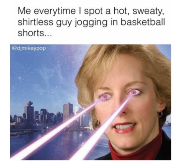 memes  - Me everytime I spot a hot, sweaty, shirtless guy jogging in basketball shorts...