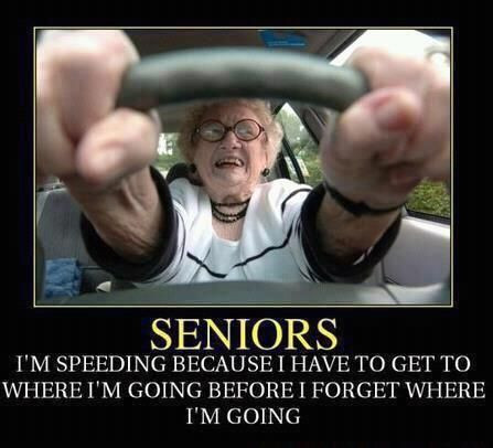memes - funny seniors - Seniors I'M Speeding Because I Have To Get To Where I'M Going Before I Forget Where I'M Going
