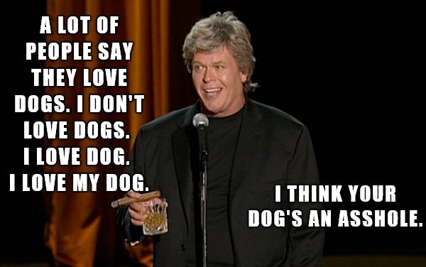 Dog - A Lot Of People Say They Love Dogs. I Don'T Love Dogs. I Love Dog. I Love My Dog. I Think Your Dog'S An Asshole.