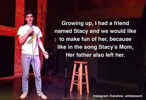 stage - Growing up, I had a friend named Stacy and we would 1 to make fun of her, because in the song Stacy's Mom, Her father also left her. Instagram