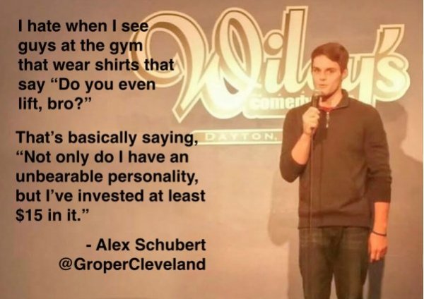 awkward moment when quotes - I hate when I see guys at the gym that wear shirts that say "Do you even lift, bro?" That's basically saying, Da "Not only do I have an unbearable personality, but I've invested at least $15 in it." Alex Schubert