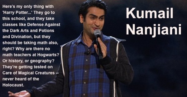 gentleman - Kumail Nanjiani Here's my only thing with "Harry Potter...' They go to this school, and they take classes Defense Against the Dark Arts and Potions and Divination, but they should be taking math also, right? Why are there no math teachers at H