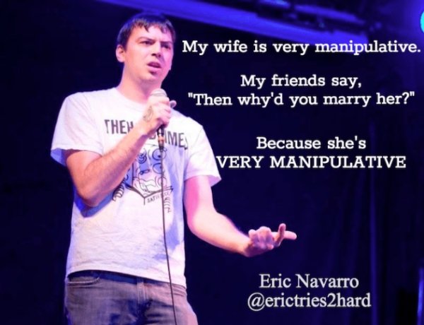 best stand up jokes - My wife is very manipulative. My friends say, "Then why'd you marry her?" Thew Mes Because she's Very Manipulative Ver Pacane Seative Eric Navarro
