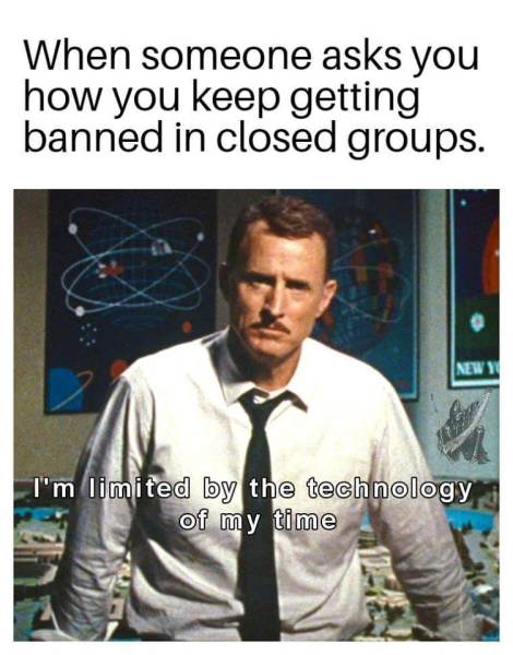 meme - im limited by the technology - When someone asks you how you keep getting banned in closed groups. I'm limited by the technology of my time