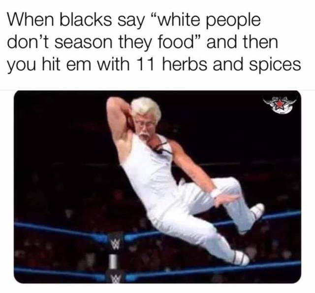 meme - hit them with 11 herbs and spices - When blacks say white people don't season they food" and then you hit em with 11 herbs and spices