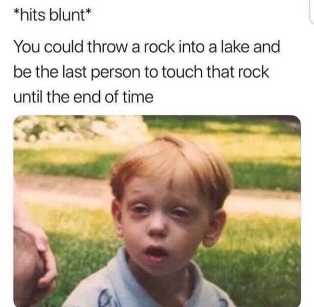 memes - you could throw a rock into a lake - hits blunt You could throw a rock into a lake and be the last person to touch that rock until the end of time
