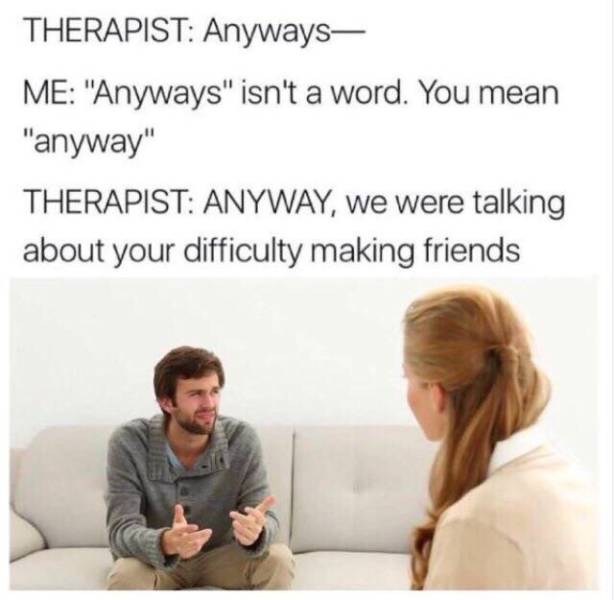 memes - therapist memes - Therapist Anyways Me "Anyways" isn't a word. You mean "anyway" Therapist Anyway, we were talking about your difficulty making friends