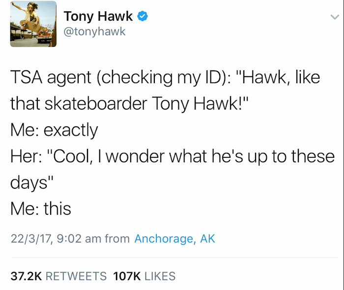angle - Tony Hawk Tsa agent checking my Id "Hawk, that skateboarder Tony Hawk!" Me exactly Her "Cool, I wonder what he's up to these days" Me this 22317, from Anchorage, Ak