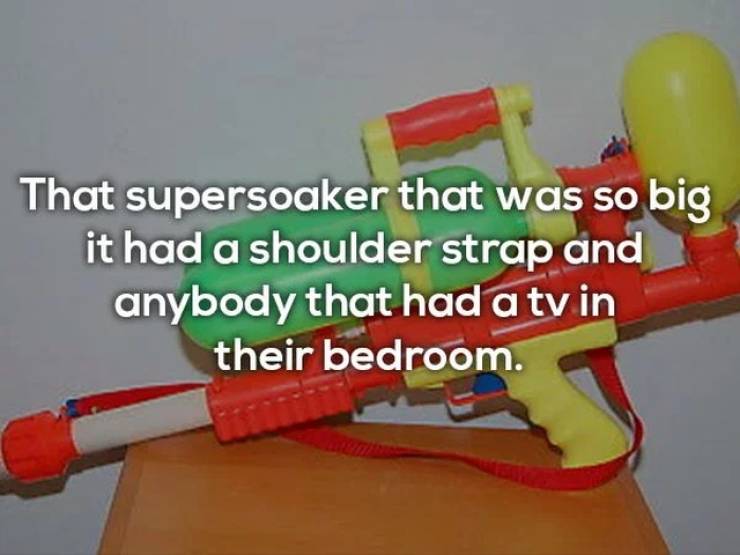 plastic - That supersoaker that was so big it had a shoulder strap and anybody that had a tv in their bedroom.
