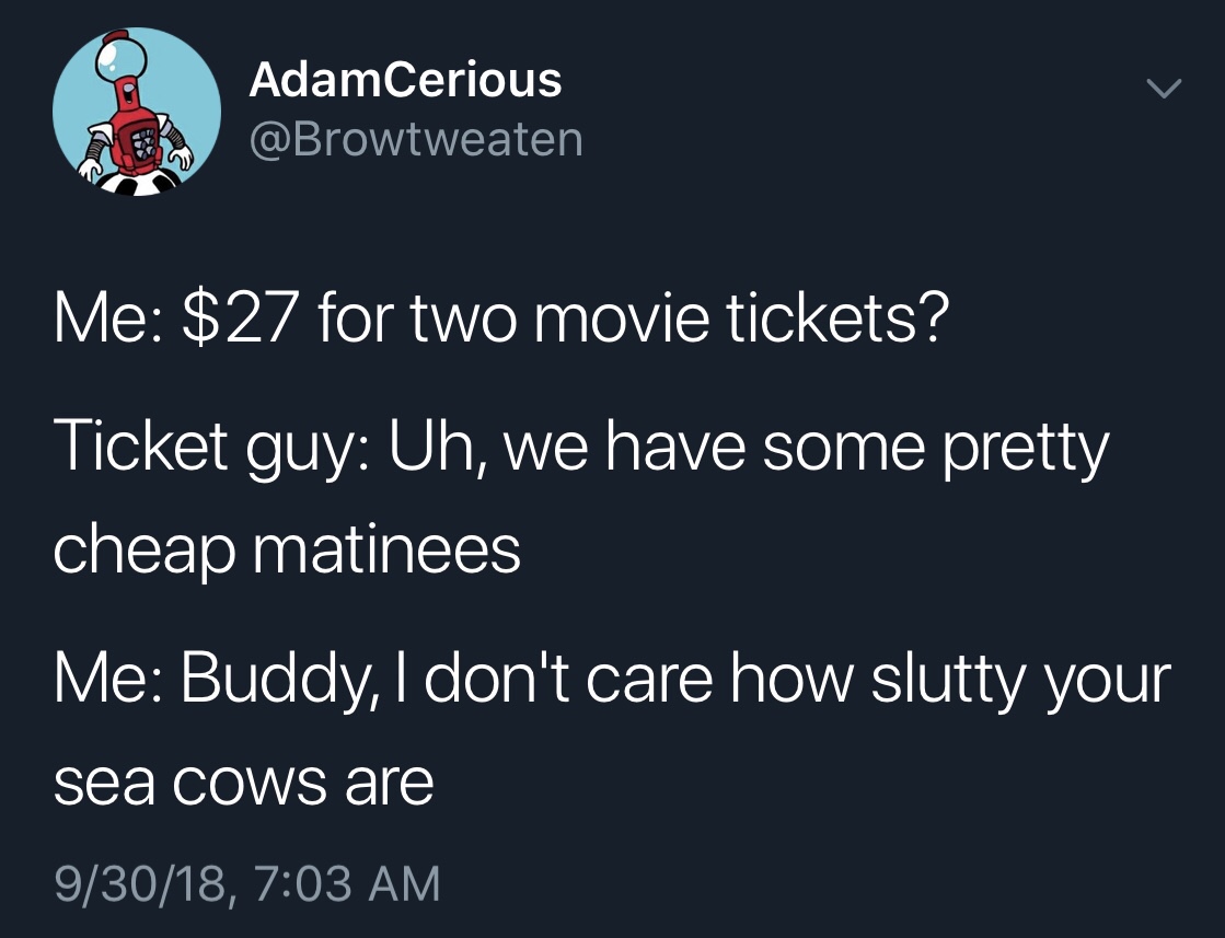 presentation - AdamCerious Me $27 for two movie tickets? Ticket guy Uh, we have some pretty cheap matinees Me Buddy, I don't care how slutty your sea cows are 93018,