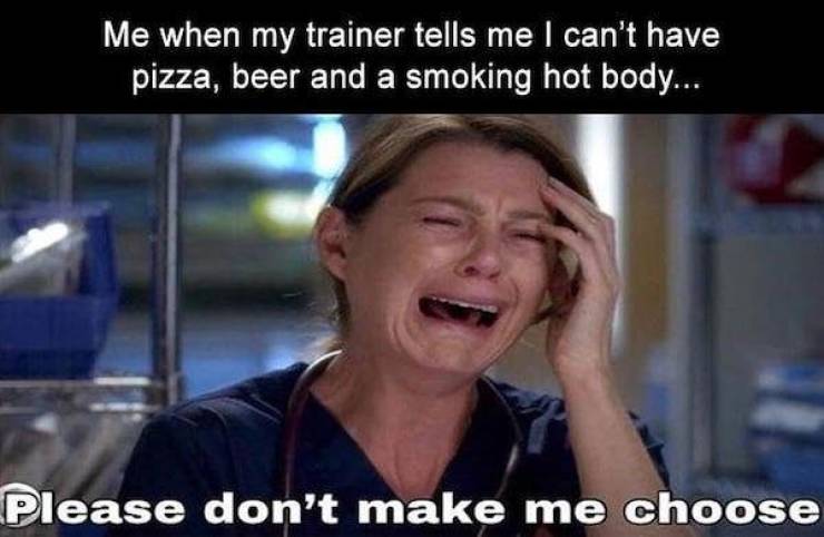 Me when my trainer tells me I can't have pizza, beer and a smoking hot body.... Please don't make me choose
