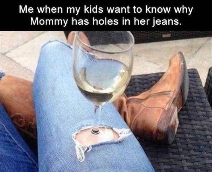 Me when my kids want to know why Mommy has holes in her jeans.