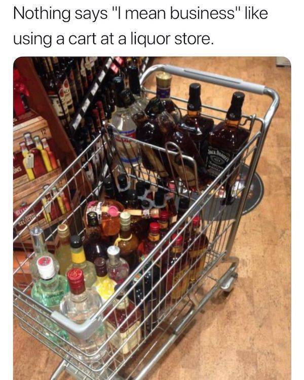 Nothing says "I mean business" using a cart at a liquor store.