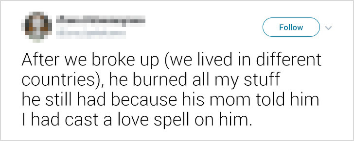 ex-boyfriends fails - After we broke up we lived in different countries, he burned all my stuff he still had because his mom told him Thad cast a love spell on him.
