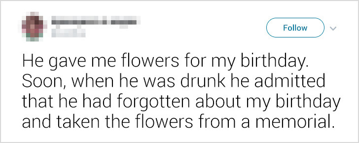 ex-boyfriends fails - He gave me flowers for my birthday. Soon, when he was drunk he admitted that he had forgotten about my birthday and taken the flowers from a memorial.