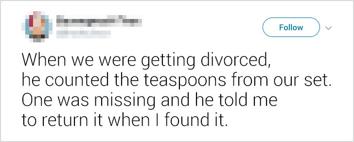 ex-boyfriends fails - When we were getting divorced, he counted the teaspoons from our set. One was missing and he told me to return it when I found it.