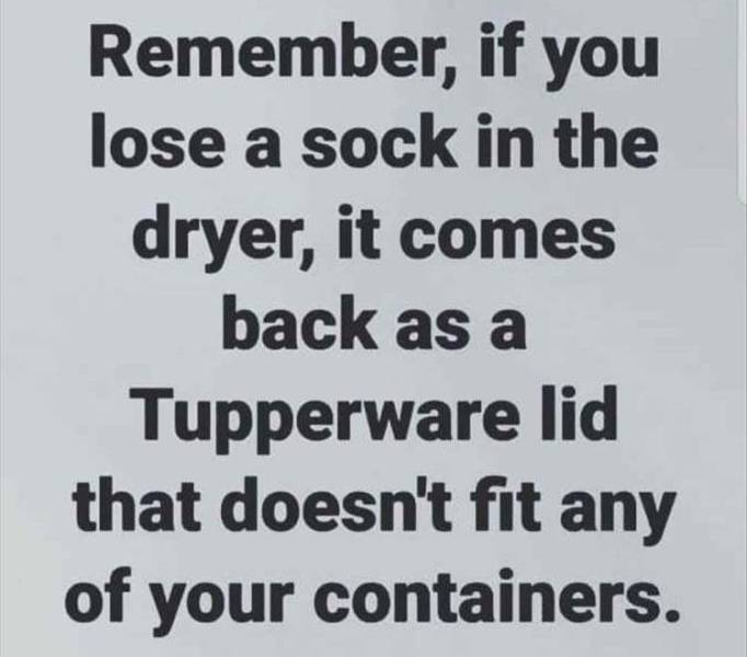 meme - handwriting - Remember, if you lose a sock in the dryer, it comes back as a Tupperware lid that doesn't fit any of your containers.