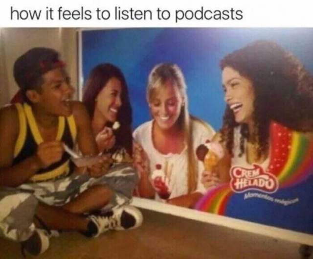 funny meme - listening to podcast meme - how it feels to listen to podcasts Helado