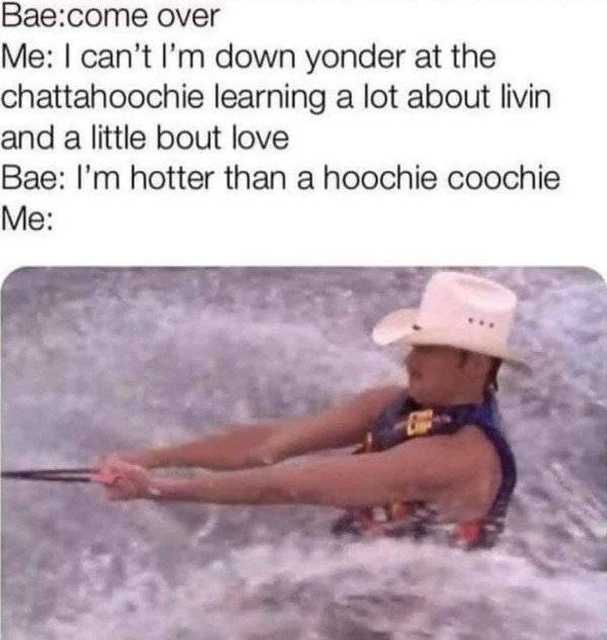 funny meme - alan jackson chattahoochee meme - Baecome over Me I can't I'm down yonder at the chattahoochie learning a lot about livin and a little bout love Bae I'm hotter than a hoochie coochie Me
