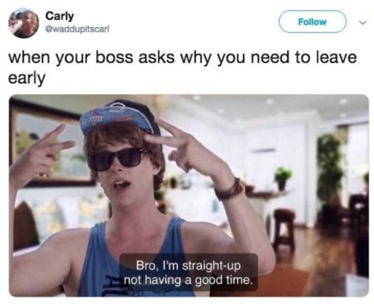 bro i m straight up not having a good time meme - Carly Carly when your boss asks why you need to leave early Bro, I'm straightup not having a good time.