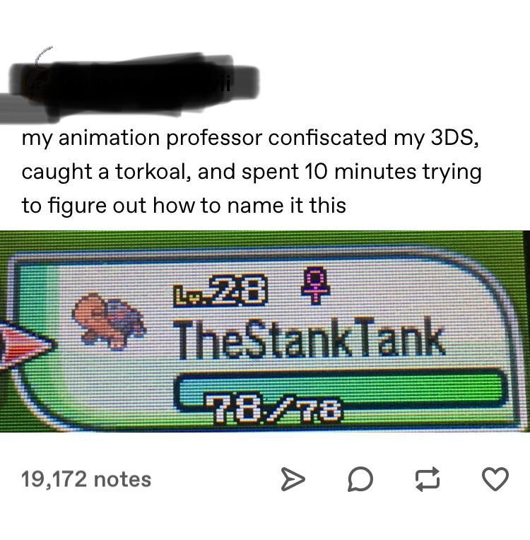 angle - my animation professor confiscated my 3DS, caught a torkoal, and spent 10 minutes trying to figure out how to name it this .28 4 TheStankTank 47828 19,172 notes