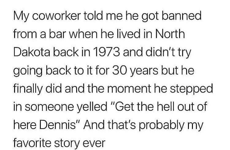 not perfect quotes - My coworker told me he got banned from a bar when he lived in North Dakota back in 1973 and didn't try going back to it for 30 years but he finally did and the moment he stepped in someone yelled "Get the hell out of here Dennis" And 