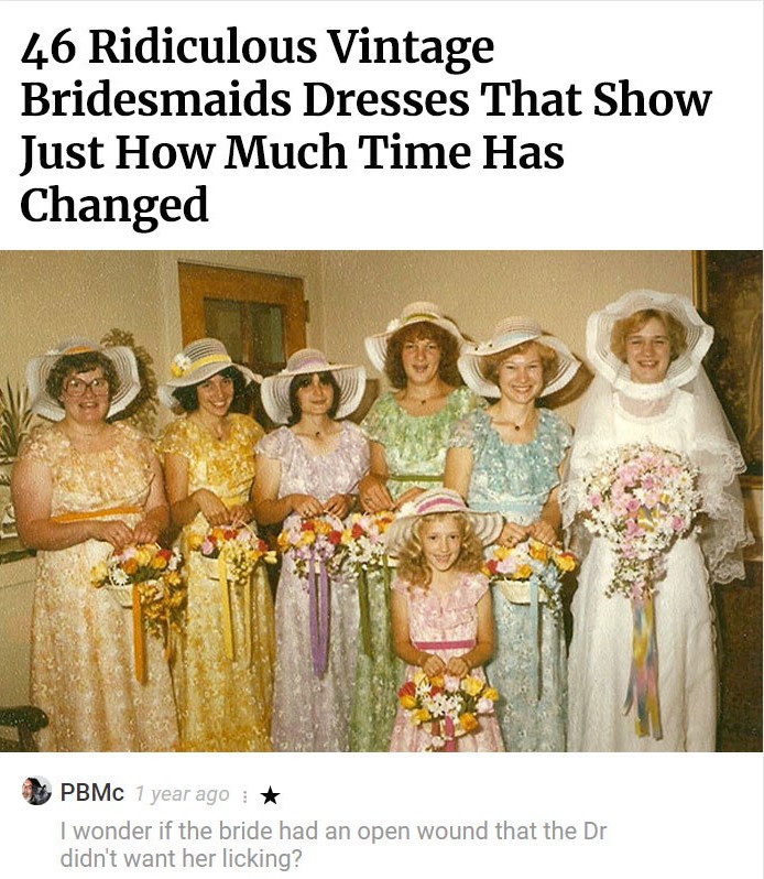 tea time - 46 Ridiculous Vintage Bridesmaids Dresses That Show Just How Much Time Has Changed Pbmc 1 year ago I wonder if the bride had an open wound that the Dr didn't want her licking?