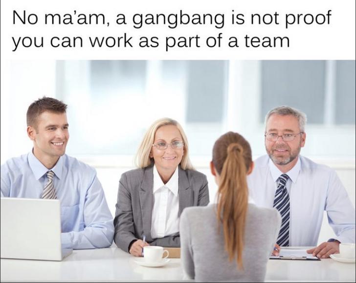 during the interview - No ma'am, a gangbang is not proof you can work as part of a team