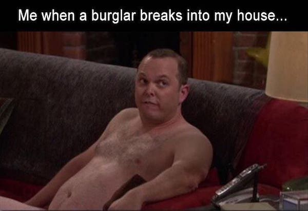 Me when a burglar breaks into my house...