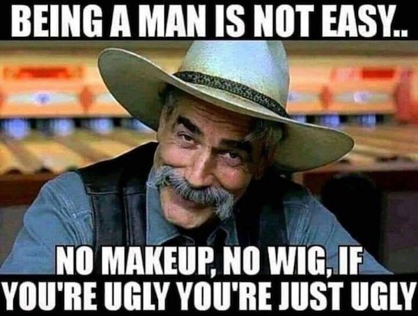it's not easy being a man - Being A Man Is Not Easy.. No Makeup, No Wig, If You'Re Ugly You'Re Just Ugly