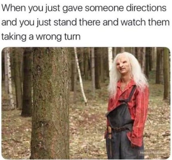 wrong turn meme - When you just gave someone directions and you just stand there and watch them taking a wrong turn