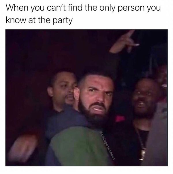 drunk me bumping into everyone at parties thinking they re bumping into me - When you can't find the only person you know at the party cabbagecatmemes