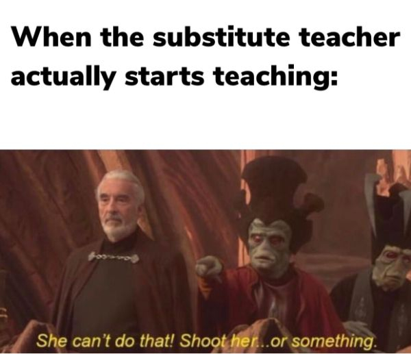 dank prequel memes - When the substitute teacher actually starts teaching She can't do that! Shoot her...or something.