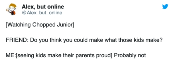 parents quotes - Alex, but online Watching Chopped Junior Friend Do you think you could make what those kids make? Meseeing kids make their parents proud Probably not