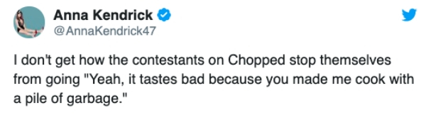catholic church tweets - Anna Kendrick I don't get how the contestants on Chopped stop themselves from going "Yeah, it tastes bad because you made me cook with a pile of garbage."