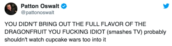 Joke - Patton Oswalt You Didn'T Bring Out The Full Flavor Of The Dragonfruit You Fucking Idiot smashes Tv probably shouldn't watch cupcake wars too into it