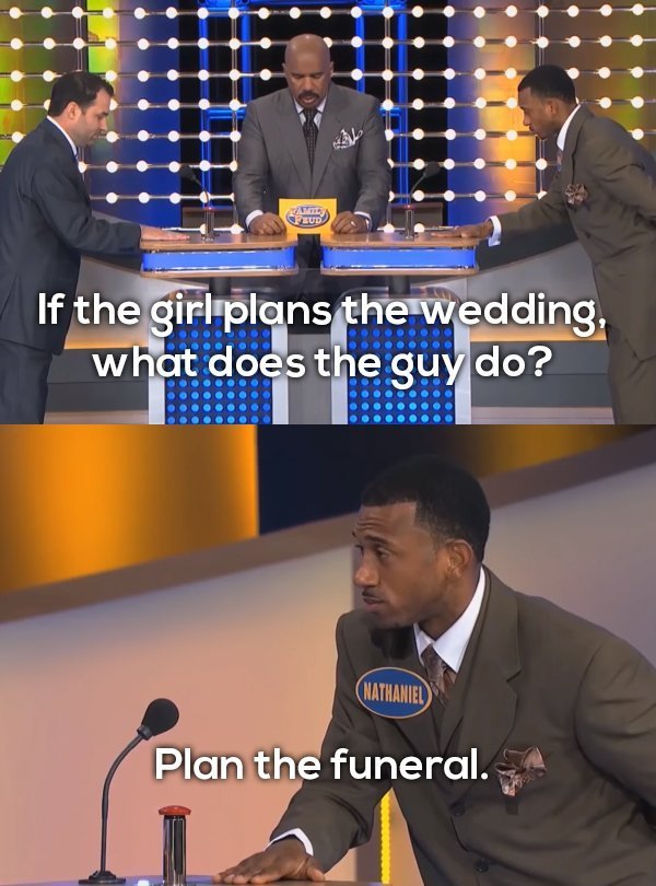 family feud funny answers - If the girl plans the wedding, what does the guy do? Nathaniel Plan the funeral.