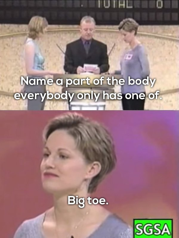 funniest game show answers - Name a part of the body everybody only has one of. Big toe. Sgsa