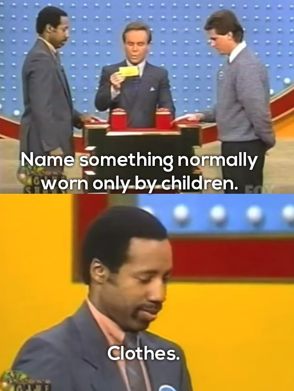 funny family feud answers - Name something normally worn onlybychildren. Clothes.