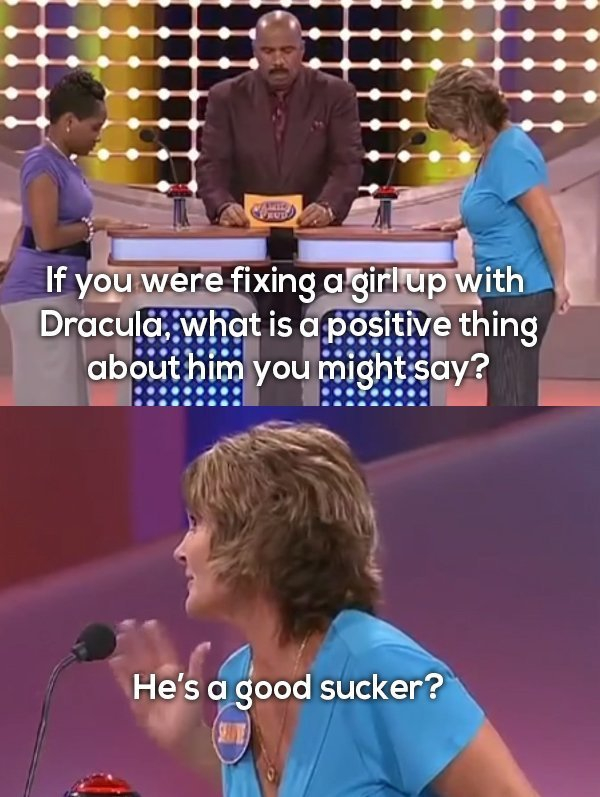 family fortunes funny answers - If you were fixing a girl up with Dracula, what is a positive thing about him you might say? He's a good sucker?