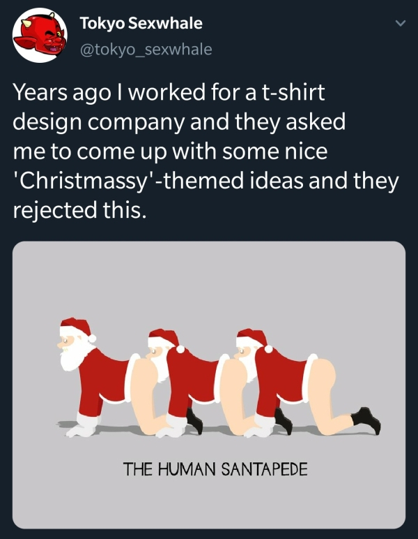fictional character - Tokyo Sexwhale Years ago I worked for a tshirt design company and they asked 'me to come up with some nice "Christmassy'themed ideas and they rejected this. The Human Santapede