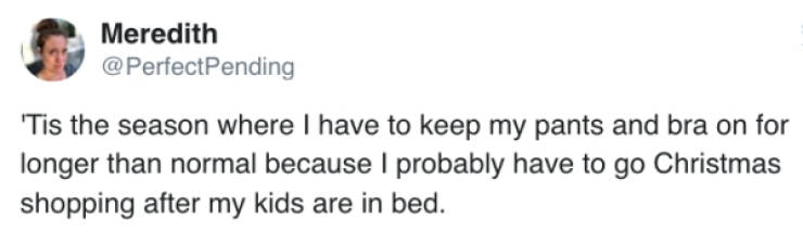 Meredith 'Tis the season where I have to keep my pants and bra on for longer than normal because I probably have to go Christmas shopping after my kids are in bed.