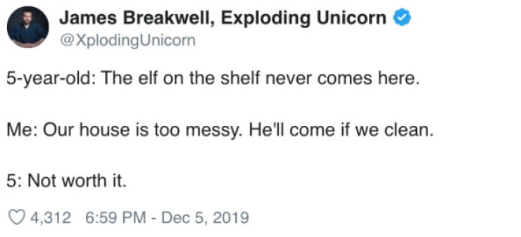 document - James Breakwell, Exploding Unicorn Unicorn 5yearold The elf on the shelf never comes here. Me Our house is too messy. He'll come if we clean. 5 Not worth it. 4,312