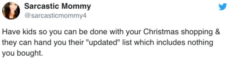 Sarcastic Mommy Have kids so you can be done with your Christmas shopping & they can hand you their "updated" list which includes nothing you bought.