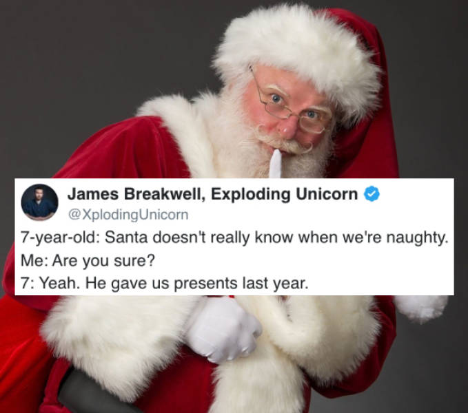 fur - James Breakwell, Exploding Unicorn 7yearold Santa doesn't really know when we're naughty. Me Are you sure? 7 Yeah. He gave us presents last year.