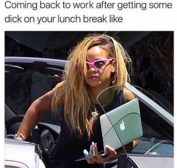 first started my job memes - Coming back to work after getting some dick on your lunch break