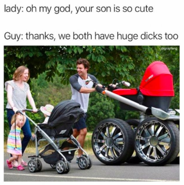 stroller humor - lady oh my god, your son is so cute Guy thanks, we both have huge dicks too drgraylang