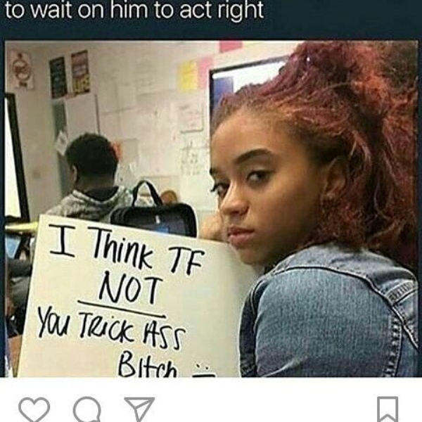 think the fuck not you trick ass bitch meme - to wait on him to act right I Think Te Not You TRiCK Ass Bitch