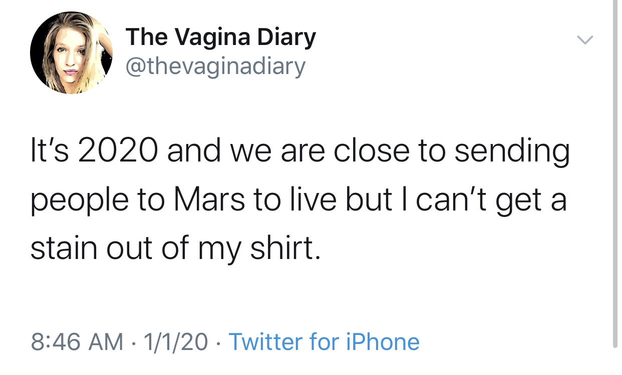 2020 memes - angle - The Vagina Diary It's 2020 and we are close to sending people to Mars to live but I can't get a stain out of my shirt. 1120 Twitter for iPhone